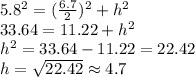 5.8^{2}=(\frac{6.7}{2} )^{2}+h^{2}   \\33.64=11.22+h^{2}\\h^{2} =33.64-11.22=22.42\\h=\sqrt{22.42} \approx  4.7