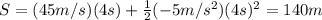 S=(45 m/s)(4 s)+\frac{1}{2}(-5 m/s^2)(4 s)^2=140 m