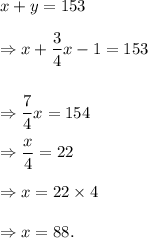 x+y=153\\\\\Rightarrow x+\dfrac{3}{4}x-1=153\\\\\\\Rightarrow \dfrac{7}{4}x=154\\\\\Rightarrow \dfrac{x}{4}=22\\\\\Rightarrow x=22\times4\\\\\Rightarrow x=88.