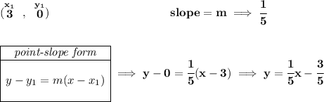\bf (\stackrel{x_1}{3}~,~\stackrel{y_1}{0})~\hspace{10em} slope = m\implies \cfrac{1}{5} \\\\\\ \begin{array}{|c|ll} \cline{1-1} \textit{point-slope form}\\ \cline{1-1} \\ y-y_1=m(x-x_1) \\\\ \cline{1-1} \end{array}\implies y-0=\cfrac{1}{5}(x-3)\implies y=\cfrac{1}{5}x-\cfrac{3}{5}