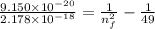 \frac{9.150 \times 10^{-20} }{2.178 \times 10^{-18}} = \frac{ 1}{ n_{f}^{2}} - \frac{ 1}{ 49}