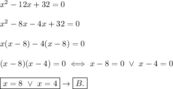 x^2-12x+32=0\\\\x^2-8x-4x+32=0\\\\x(x-8)-4(x-8)=0\\\\(x-8)(x-4)=0\iff x-8=0\ \vee\ x-4=0\\\\\boxed{x=8\ \vee\ x=4}\to\boxed{B.}