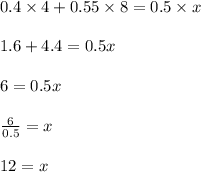 0.4\times 4+0.55\times 8=0.5\times x\\\\1.6+4.4=0.5x\\\\6=0.5x\\\\\frac{6}{0.5}=x\\\\12=x