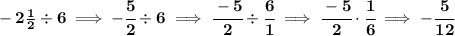 \bf -2\frac{1}{2}\div 6\implies -\cfrac{5}{2}\div 6\implies \cfrac{-5}{2}\div \cfrac{6}{1}\implies \cfrac{-5}{2}\cdot \cfrac{1}{6}\implies -\cfrac{5}{12}