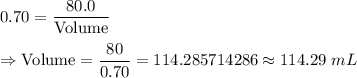 0.70=\dfrac{80.0}{\text{Volume}}\\\\\Rightarrow\text{Volume}=\dfrac{80}{0.70}=114.285714286\approx114.29\ mL