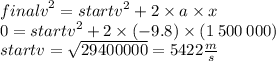 {finalv}^{2}  =  {startv}^{2}  + 2 \times a \times x \\ 0 =  {startv}^{2}  + 2 \times ( - 9.8) \times (1 \: 500 \: 000) \\ startv =  \sqrt{29400000}  = 5422 \frac{m}{s}