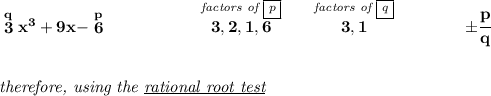 \bf \stackrel{q}{3}x^3+9x-\stackrel{p}{6}~\hspace{5em}\stackrel{\textit{factors of \boxed{p}}}{3,2,1,6}\qquad \stackrel{\textit{factors of \boxed{q}}}{3,1}\qquad \qquad \pm\cfrac{p}{q} \\\\\\ \textit{therefore, using the \underline{rational root test}}