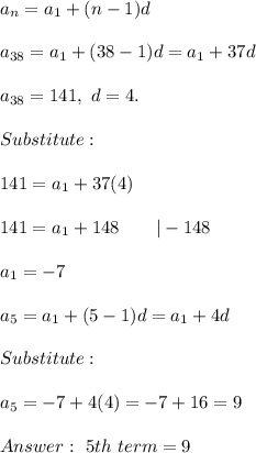 a_n=a_1+(n-1)d\\\\a_{38}=a_1+(38-1)d=a_1+37d\\\\a_{38}=141,\ d=4.\\\\Substitute:\\\\141=a_1+37(4)\\\\141=a_1+148\qquad|-148\\\\a_1=-7\\\\a_5=a_1+(5-1)d=a_1+4d\\\\Substitute:\\\\a_5=-7+4(4)=-7+16=9\\\\\ 5th\ term = 9