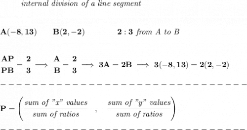 \bf \left. \qquad  \right.\textit{internal division of a line segment}&#10;\\\\\\&#10;A(-8,13)\qquad B(2,-2)\qquad&#10;\qquad 2:3\textit{ from A to B}&#10;\\\\\\&#10;\cfrac{AP}{PB} = \cfrac{2}{3}\implies \cfrac{A}{B} = \cfrac{2}{3}\implies 3A=2B\implies 3(-8,13)=2(2,-2)\\\\&#10;-------------------------------\\\\&#10;{ P=\left(\cfrac{\textit{sum of "x" values}}{\textit{sum of ratios}}\quad ,\quad \cfrac{\textit{sum of "y" values}}{\textit{sum of ratios}}\right)}\\\\&#10;-------------------------------