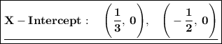 \boxed{\mathbf{\underline{X-Intercept: \quad \Bigg(\dfrac{1}{3}, \: 0 \Bigg), \: \: \: \: \Bigg(-\dfrac{1}{2}, \: 0 \Bigg)}}}