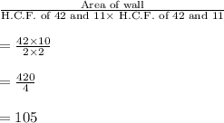 \frac{\text{Area of wall}}{\text{H.C.F. of }42\text{ and }11\times\text{ H.C.F. of }42\text{ and } 11}}\\\\=\frac{42\times 10}{2\times 2}\\\\=\frac{420}{4}\\\\=105