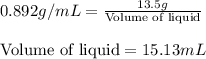0.892g/mL=\frac{13.5g}{\text{Volume of liquid}}\\\\\text{Volume of liquid}=15.13mL
