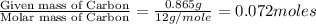 \frac{\text{Given mass of Carbon}}{\text{Molar mass of Carbon}}=\frac{0.865g}{12g/mole}=0.072moles