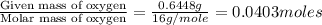 \frac{\text{Given mass of oxygen}}{\text{Molar mass of oxygen}}=\frac{0.6448g}{16g/mole}=0.0403moles
