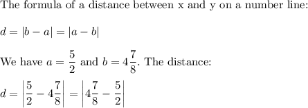 \text{The formula of a distance between x and y on a number line:}\\\\d=|b-a|=|a-b|\\\\\text{We have}\ a=\dfrac{5}{2}\ \text{and}\ b=4\dfrac{7}{8}.\ \text{The distance:}\\\\d=\left|\dfrac{5}{2}-4\dfrac{7}{8}\right|=\left|4\dfrac{7}{8}-\dfrac{5}{2}\right|}
