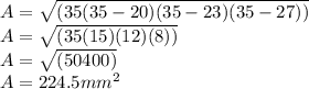 A=\sqrt{(35(35-20)(35-23)(35-27))}\\A=\sqrt{(35(15)(12)(8))}\\A=\sqrt{(50400)}\\A=224.5mm^2