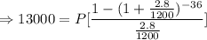 \Rightarrow 13000=P[\dfrac{1-(1+\frac{2.8}{1200})^{-36}}{\frac{2.8}{1200}}]