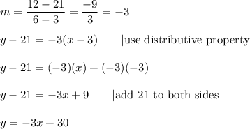 m=\dfrac{12-21}{6-3}=\dfrac{-9}{3}=-3\\\\y-21=-3(x-3)\qquad|\text{use distributive property}\\\\y-21=(-3)(x)+(-3)(-3)\\\\y-21=-3x+9\qquad|\text{add 21 to both sides}\\\\y=-3x+30