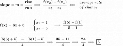 \bf slope = m = \cfrac{rise}{run} \implies \cfrac{ f(x_2) - f(x_1)}{ x_2 - x_1}\impliedby \begin{array}{llll} average~rate\\ of~change \end{array}\\\\[-0.35em] \rule{31em}{0.25pt}\\\\ f(x)= 6x+5\qquad \begin{cases} x_1=1\\ x_2=5 \end{cases}\implies \cfrac{f(5)-f(1)}{5-1} \\\\\\ \cfrac{[6(5)+5]~~-~~[6(1)+5]}{4}\implies \cfrac{35-11}{4}\implies \cfrac{24}{4}\implies \boxed{6}