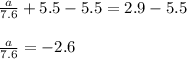\frac{a}{7.6} +5.5-5.5 = 2.9-5.5 \\ \\ \frac{a}{7.6}=-2.6