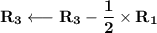 \mathbf{R_3 \longleftarrow R_3 - \dfrac{1}{2} \times R_1}