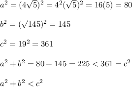 a^2=(4\sqrt5)^2=4^2(\sqrt5)^2=16(5)=80\\\\b^2=(\sqrt{145})^2=145\\\\c^2=19^2=361\\\\a^2+b^2=80+145=225 < 361=c^2\\\\a^2+b^2 < c^2