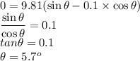 0=9.81(\sin\theta-0.1\times\cos\theta)\\\dfrac{\sin\theta}{\cos\theta}=0.1\\tan\theta=0.1\\\theta=5.7^o