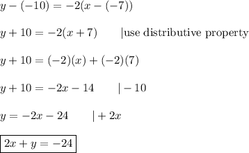 y-(-10)=-2(x-(-7))\\\\y+10=-2(x+7)\qquad|\text{use distributive property}\\\\y+10=(-2)(x)+(-2)(7)\\\\y+10=-2x-14\qquad|-10\\\\y=-2x-24\qquad|+2x\\\\\boxed{2x+y=-24}