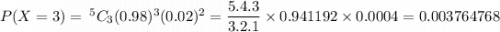 P(X = 3) = \: ^5C_3(0.98)^3(0.02)^2 = \dfrac{5.4.3}{3.2.1} \times 0.941192 \times 0.0004 = 0.003764768