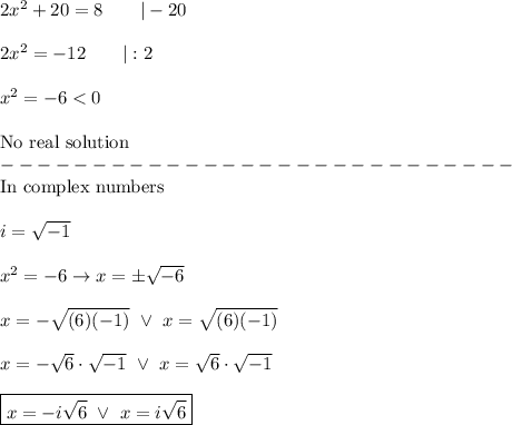 2x^2+20=8\qquad|-20\\\\2x^2=-12\qquad|:2\\\\x^2=-6 < 0\\\\\text{No real solution}\\----------------------------\\\text{In complex numbers}\\\\i=\sqrt{-1}\\\\x^2=-6\to x=\pm\sqrt{-6}\\\\x=-\sqrt{(6)(-1)}\ \vee\ x=\sqrt{(6)(-1)}\\\\x=-\sqrt6\cdot\sqrt{-1}\ \vee\ x=\sqrt6\cdot\sqrt{-1}\\\\\boxed{x=-i\sqrt6\ \vee\ x=i\sqrt6}