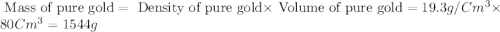 \text{ Mass of pure gold}=\text{ Density of pure gold}\times \text{ Volume of pure gold}=19.3g/Cm^3\times 80Cm^3=1544g