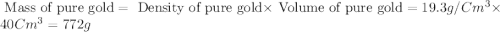 \text{ Mass of pure gold}=\text{ Density of pure gold}\times \text{ Volume of pure gold}=19.3g/Cm^3\times 40Cm^3=772g