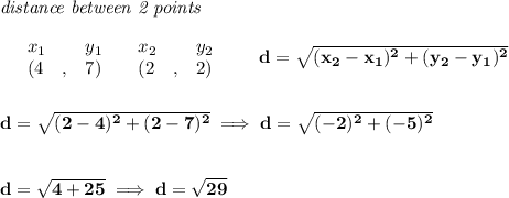 \bf \textit{distance between 2 points}\\ \quad \\&#10;\begin{array}{lllll}&#10;&x_1&y_1&x_2&y_2\\&#10;%  (a,b)&#10;&({{ 4}}\quad ,&{{ 7}})\quad &#10;%  (c,d)&#10;&({{ 2}}\quad ,&{{ 2}})&#10;\end{array}\qquad &#10;%  distance value&#10;d = \sqrt{({{ x_2}}-{{ x_1}})^2 + ({{ y_2}}-{{ y_1}})^2}&#10;\\\\\\&#10;d=\sqrt{(2-4)^2+(2-7)^2}\implies d=\sqrt{(-2)^2+(-5)^2}&#10;\\\\\\&#10;d=\sqrt{4+25}\implies d=\sqrt{29}