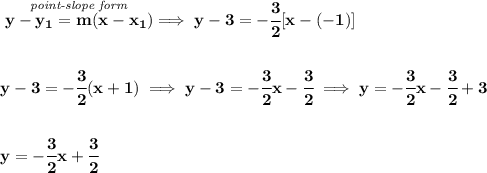 \bf \stackrel{\textit{point-slope form}}{y-{{ y_1}}={{ m}}(x-{{ x_1}})}\implies y-3=-\cfrac{3}{2}[x-(-1)]&#10;\\\\\\&#10;y-3=-\cfrac{3}{2}(x+1)\implies y-3=-\cfrac{3}{2}x-\cfrac{3}{2}\implies y=-\cfrac{3}{2}x-\cfrac{3}{2}+3&#10;\\\\\\&#10;y=-\cfrac{3}{2}x+\cfrac{3}{2}