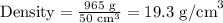 \text{Density} =\frac{\text{965 g}} {\text{50 cm}^{3}} = \text{19.3 g/cm}^{3}