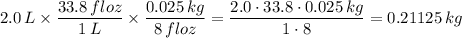 2.0\,L\times\dfrac{33.8\,floz}{1\,L}\times\dfrac{0.025\,kg}{8\,floz}=\dfrac{2.0\cdot 33.8\cdot 0.025\,kg}{1\cdot 8}=0.21125\,kg