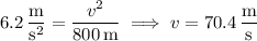 6.2\,\dfrac{\rm m}{\mathrm s^2}=\dfrac{v^2}{800\,\rm m}\implies v=70.4\,\dfrac{\rm m}{\rm s}