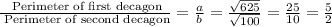 \frac{\text{ Perimeter of first decagon}}{\text{ Perimeter of second decagon}}=\frac{a}{b}=\frac{\sqrt{625}}{\sqrt{100}}=\frac{25}{10}=\frac{5}{2}