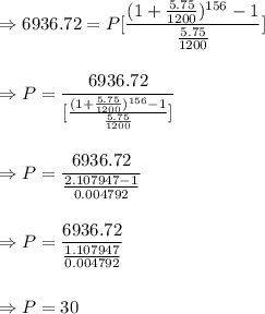 \Rightarrow 6936.72=P[\dfrac{(1+\frac{5.75}{1200})^{156}-1}{{\frac{5.75}{1200}}}]\\\\\\\Rightarrow P=\dfrac{6936.72}{[\frac{(1+\frac{5.75}{1200})^{156}-1}{{\frac{5.75}{1200}}}]}\\\\\\\Rightarrow P=\dfrac{6936.72}{\frac{2.107947-1}{0.004792}}\\\\\\\Rightarrow P=\dfrac{6936.72}{\frac{1.107947}{0.004792}}\\\\\\\Rightarrow P=30