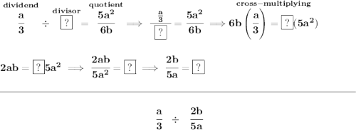 \bf \stackrel{dividend}{\cfrac{a}{3}}\div \stackrel{divisor}{\boxed{?}}=\stackrel{quotient}{\cfrac{5a^2}{6b}}\implies \cfrac{~~\frac{a}{3}~~}{\boxed{?}}=\cfrac{5a^2}{6b}\implies \stackrel{cross-multiplying}{6b\left( \cfrac{a}{3} \right)=\boxed{?}(5a^2)} \\\\\\ 2ab=\boxed{?}5a^2\implies \cfrac{2ab}{5a^2}=\boxed{?}\implies \cfrac{2b}{5a}=\boxed{?} \\\\[-0.35em] \rule{34em}{0.25pt}\\\\ ~\hfill \cfrac{a}{3}~~\div~~\cfrac{2b}{5a}~\hfill