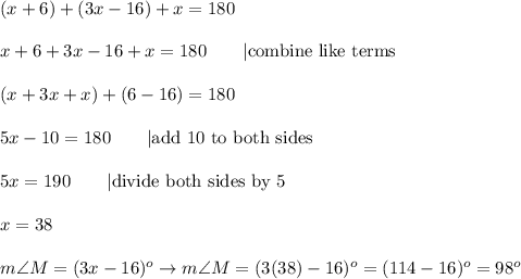 (x+6)+(3x-16)+x=180\\\\x+6+3x-16+x=180\qquad|\text{combine like terms}\\\\(x+3x+x)+(6-16)=180\\\\5x-10=180\qquad|\text{add 10 to both sides}\\\\5x=190\qquad|\text{divide both sides by 5}\\\\x=38\\\\m\angle M=(3x-16)^o\to m\angle M=(3(38)-16)^o=(114-16)^o=98^o