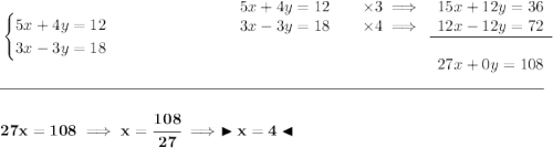 \bf \begin{cases} 5x+4y=12\\ 3x-3y=18 \end{cases} ~\hfill \begin{array}{lllllll} 5x+4y=12&&\times 3\implies &15x+12y=36\\ 3x-3y=18&&\times 4\implies &12x-12y=72\\ \cline{4-4}\\ &&&27x+0y=108 \end{array} \\\\[-0.35em] \rule{34em}{0.25pt}\\\\ 27x=108\implies x=\cfrac{108}{27}\implies \blacktriangleright x=4 \blacktriangleleft
