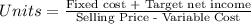 Units=\frac{\text{Fixed cost + Target net income}}{\text{Selling Price - Variable Cost}}