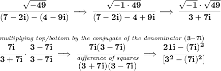 \bf \cfrac{\sqrt{-49}}{(7-2i)-(4-9i)}\implies \cfrac{\sqrt{-1\cdot 49}}{(7-2i)-4+9i}\implies \cfrac{\sqrt{-1}\cdot \sqrt{49}}{3+7i} \\\\\\ \stackrel{\textit{multiplying top/bottom by the conjugate of the denominator }(3-7i)}{\cfrac{7i}{3+7i}\cdot \cfrac{3-7i}{3-7i}\implies \cfrac{7i(3-7i)}{\stackrel{\textit{difference of squares}}{(3+7i)(3-7i)}}\implies \cfrac{21i-(7i)^2}{[3^2-(7i)^2]}}