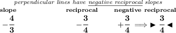 \bf \stackrel{\textit{perpendicular lines have \underline{negative reciprocal} slopes}} {\stackrel{slope}{-\cfrac{4}{3}}\qquad \qquad \qquad \stackrel{reciprocal}{-\cfrac{3}{4}}\qquad \stackrel{negative~reciprocal}{+\cfrac{3}{4}\implies \blacktriangleright \cfrac{3}{4} \blacktriangleleft}}