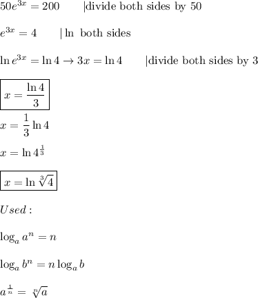 50e^{3x}=200\qquad|\text{divide both sides by 50}\\\\e^{3x}=4\qquad|\ln\ \text{both sides}\\\\\ln e^{3x}=\ln4\to3x=\ln4\qquad|\text{divide both sides by 3}\\\\\boxed{x=\dfrac{\ln4}{3}}\\\\x=\dfrac{1}{3}\ln4\\\\x=\ln4^\frac{1}{3}\\\\\boxed{x=\ln\sqrt[3]4}\\\\Used:\\\\\log_aa^n=n\\\\\log_ab^n=n\log_ab\\\\a^\frac{1}{n}=\sqrt[n]{a}
