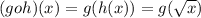 (g o h)(x) = g( h(x))=g(\sqrt{x})