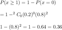 P(x\geq1)=1-P(x=0)\\\\=1-^2C_0(0.2)^0(0.8)^{2}\\\\1-(0.8)^2=1-0.64=0.36