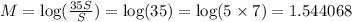 M=\log(\frac{35S}{S})=\log(35)=\log(5\times7)=1.544068