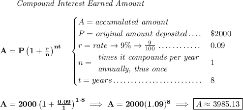 \bf ~~~~~~ \textit{Compound Interest Earned Amount} \\\\ A=P\left(1+\frac{r}{n}\right)^{nt} \quad \begin{cases} A=\textit{accumulated amount}\\ P=\textit{original amount deposited}\dotfill &\$2000\\ r=rate\to 9\%\to \frac{9}{100}\dotfill &0.09\\ n= \begin{array}{llll} \textit{times it compounds per year}\\ \textit{annually, thus once} \end{array}\dotfill &1\\ t=years\dotfill &8 \end{cases} \\\\\\ A=2000\left(1+\frac{0.09}{1}\right)^{1\cdot 8}\implies A=2000(1.09)^8\implies \boxed{A\approx 3985.13}